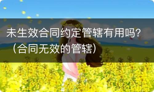 未生效合同约定管辖有用吗？（合同无效的管辖）