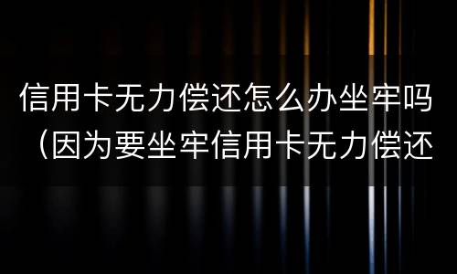 信用卡无力偿还怎么办坐牢吗（因为要坐牢信用卡无力偿还应该怎么办）