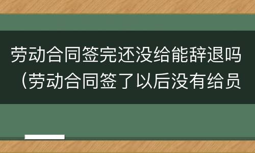 劳动合同签完还没给能辞退吗（劳动合同签了以后没有给员工怎么办）