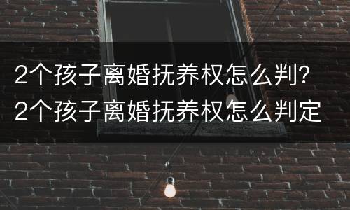 2个孩子离婚抚养权怎么判？ 2个孩子离婚抚养权怎么判定