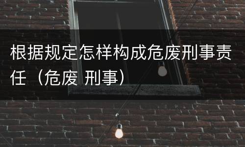 根据规定怎样构成危废刑事责任（危废 刑事）