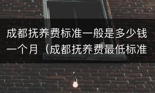成都抚养费标准一般是多少钱一个月（成都抚养费最低标准）