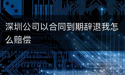 深圳公司以合同到期辞退我怎么赔偿