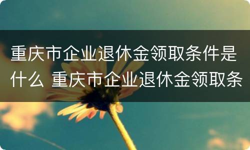 重庆市企业退休金领取条件是什么 重庆市企业退休金领取条件是什么意思