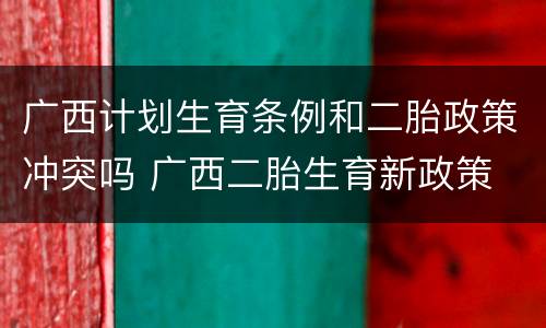 广西计划生育条例和二胎政策冲突吗 广西二胎生育新政策