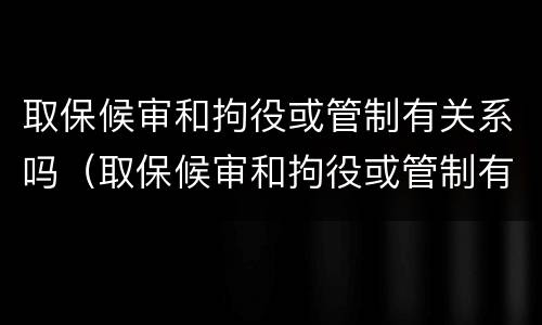 取保候审和拘役或管制有关系吗（取保候审和拘役或管制有关系吗）