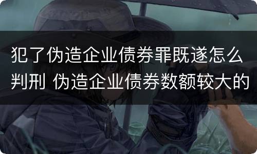 犯了伪造企业债券罪既遂怎么判刑 伪造企业债券数额较大的构成伪造金融票证罪