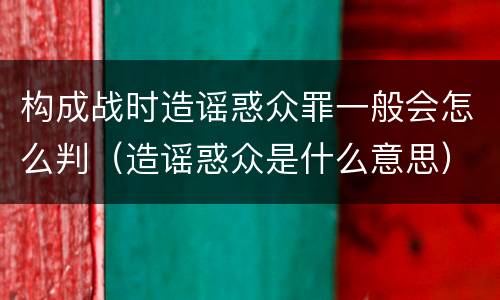 构成战时造谣惑众罪一般会怎么判（造谣惑众是什么意思）