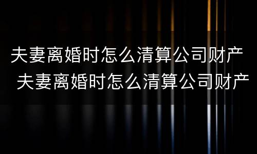 夫妻离婚时怎么清算公司财产 夫妻离婚时怎么清算公司财产呢