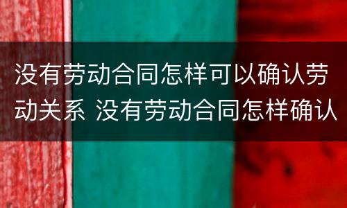 没有劳动合同怎样可以确认劳动关系 没有劳动合同怎样确认劳动关系呢