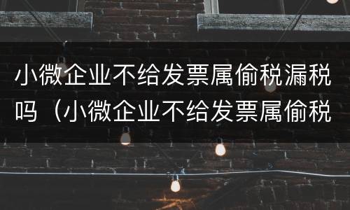 小微企业不给发票属偷税漏税吗（小微企业不给发票属偷税漏税吗）