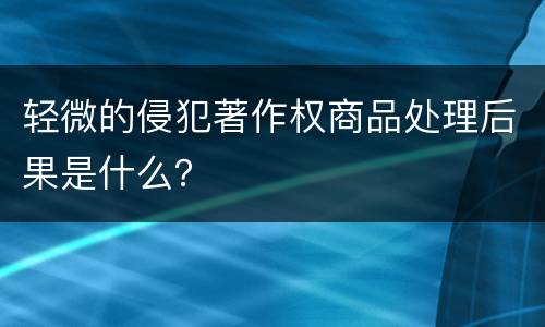 轻微的侵犯著作权商品处理后果是什么？