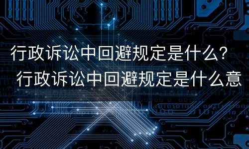 行政诉讼中回避规定是什么？ 行政诉讼中回避规定是什么意思