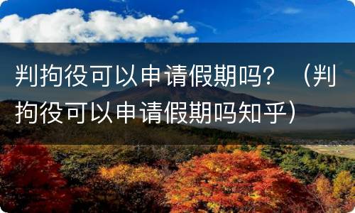 判拘役可以申请假期吗？（判拘役可以申请假期吗知乎）
