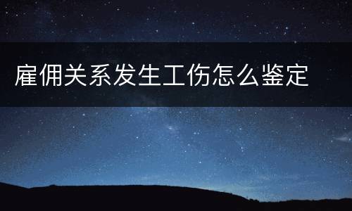 雇佣关系发生工伤怎么鉴定