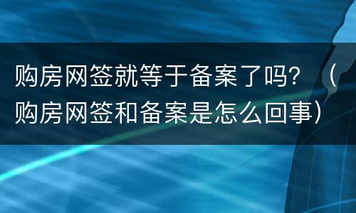 购房网签就等于备案了吗？（购房网签和备案是怎么回事）
