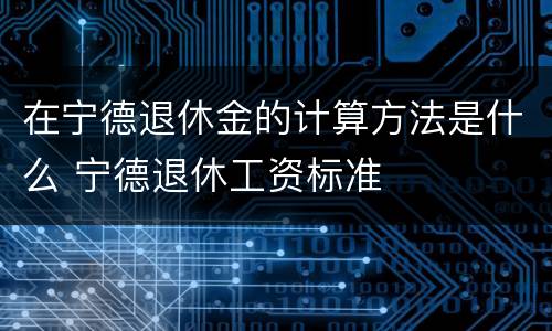在宁德退休金的计算方法是什么 宁德退休工资标准