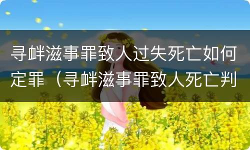寻衅滋事罪致人过失死亡如何定罪（寻衅滋事罪致人死亡判多少年）