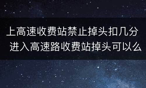 上高速收费站禁止掉头扣几分 进入高速路收费站掉头可以么