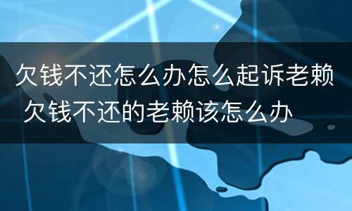 欠钱不还怎么办怎么起诉老赖 欠钱不还的老赖该怎么办