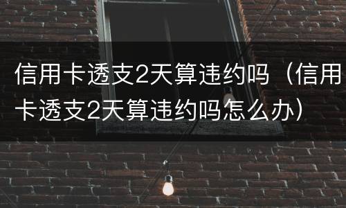 信用卡透支2天算违约吗（信用卡透支2天算违约吗怎么办）