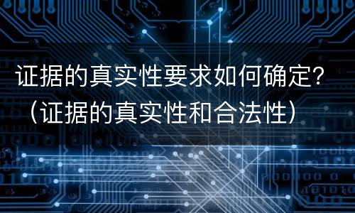 证据的真实性要求如何确定？（证据的真实性和合法性）