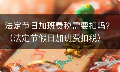 法定节日加班费税需要扣吗？（法定节假日加班费扣税）