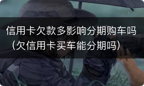 信用卡欠款多影响分期购车吗（欠信用卡买车能分期吗）
