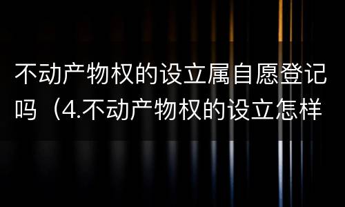 不动产物权的设立属自愿登记吗（4.不动产物权的设立怎样才能发生效力?）
