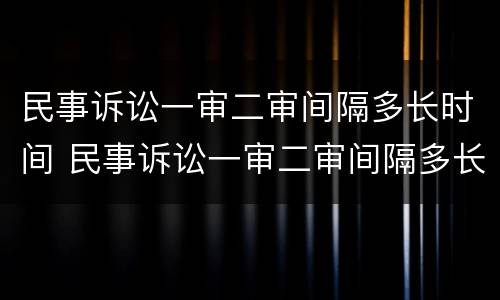 民事诉讼一审二审间隔多长时间 民事诉讼一审二审间隔多长时间开庭