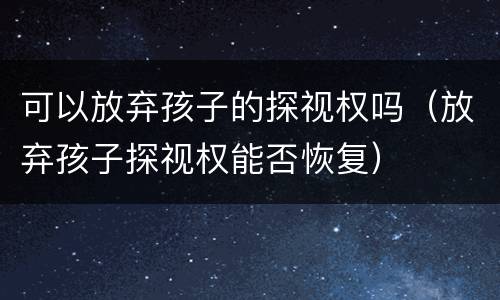 可以放弃孩子的探视权吗（放弃孩子探视权能否恢复）