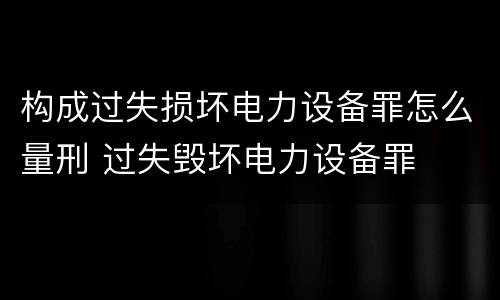 构成过失损坏电力设备罪怎么量刑 过失毁坏电力设备罪