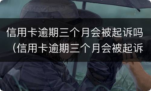 信用卡逾期三个月会被起诉吗（信用卡逾期三个月会被起诉吗知乎）