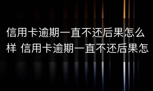 信用卡逾期一直不还后果怎么样 信用卡逾期一直不还后果怎么样呢