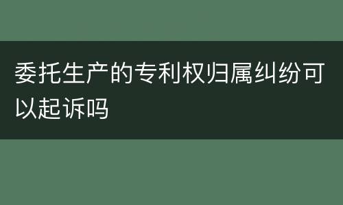委托生产的专利权归属纠纷可以起诉吗