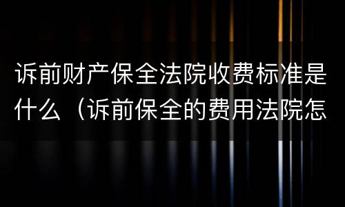 诉前财产保全法院收费标准是什么（诉前保全的费用法院怎么收）