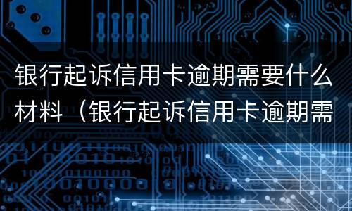 银行起诉信用卡逾期需要什么材料（银行起诉信用卡逾期需要什么材料和手续）