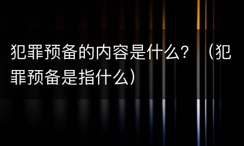 犯罪预备的内容是什么？（犯罪预备是指什么）