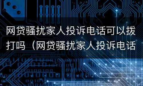 网贷骚扰家人投诉电话可以拨打吗（网贷骚扰家人投诉电话可以拨打吗有用吗）