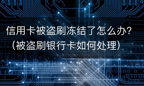 信用卡被盗刷冻结了怎么办？（被盗刷银行卡如何处理）