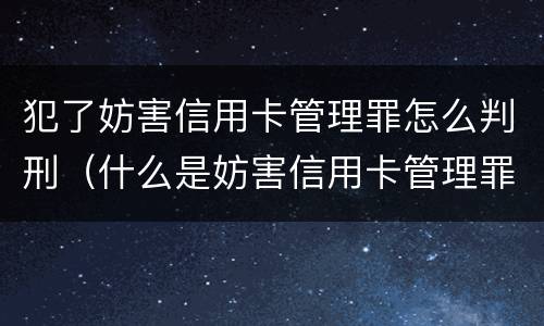 犯了妨害信用卡管理罪怎么判刑（什么是妨害信用卡管理罪）