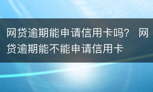 网贷逾期能申请信用卡吗？ 网贷逾期能不能申请信用卡