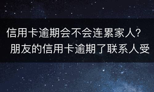 信用卡逾期会不会连累家人？ 朋友的信用卡逾期了联系人受牵连吗
