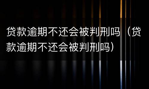 贷款逾期不还会被判刑吗（贷款逾期不还会被判刑吗）