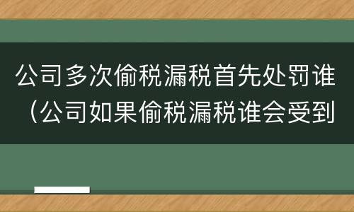 公司多次偷税漏税首先处罚谁（公司如果偷税漏税谁会受到处罚）
