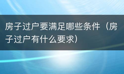 房子过户要满足哪些条件（房子过户有什么要求）
