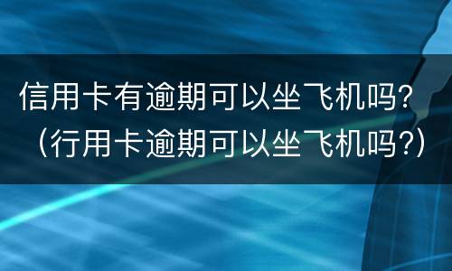信用卡有逾期可以坐飞机吗？（行用卡逾期可以坐飞机吗?）