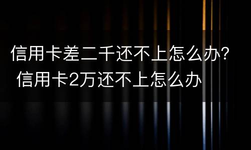 信用卡差二千还不上怎么办？ 信用卡2万还不上怎么办