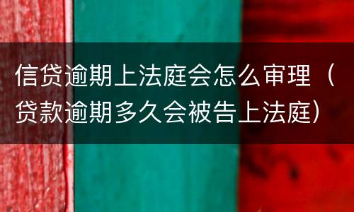 信贷逾期上法庭会怎么审理（贷款逾期多久会被告上法庭）