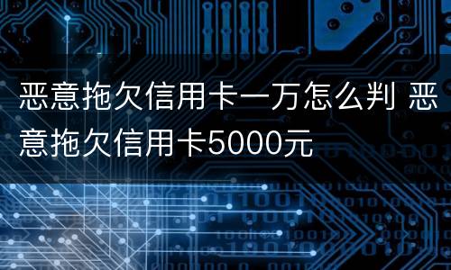 恶意拖欠信用卡一万怎么判 恶意拖欠信用卡5000元